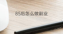 85后怎么做副业 85后副业做什么好 85后怎么做副业 85后副业做什么好