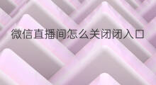 微信直播间怎么关闭闭入口 微信直播入口在哪里关闭
