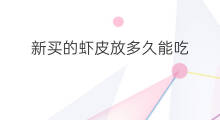 新买的虾皮放多久能吃 活虾皮能放多久能吃
