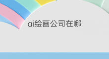 ai绘画公司在哪 ai绘画公司怎么挣钱