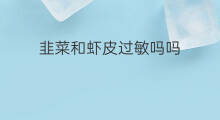 韭菜和虾皮过敏吗吗 韭菜和虾皮同吃有毒吗