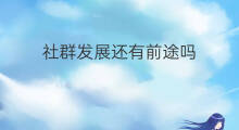 社群发展还有前途吗 社群发展还有前途吗答案