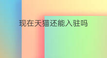 现在天猫还能入驻吗 天猫还能入驻吗