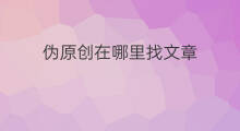 伪原创在哪里找文章 伪原创文章在哪里
