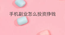 手机副业怎么投资挣钱 手机副业怎么投资