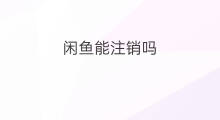 闲鱼能注销吗 怎样注销闲鱼