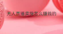 无人直播卖货怎么赚钱的 怎么无人直播卖货赚钱