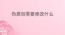 伪原创需要修改什么 伪原创怎么修改