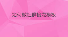 如何做社群接龙模板 如何做社群接龙平台