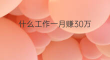 什么工作一月赚30万 什么工作一月赚200万