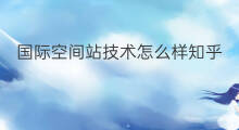 国际空间站技术怎么样知乎 国际空间站会被淘汰吗知乎