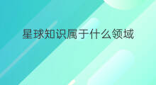 星球知识属于什么领域 知识星球什么领域赚钱