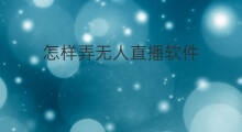 怎样弄无人直播软件 怎样得到无人直播软件