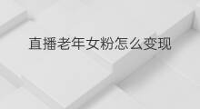 直播老年女粉怎么变现 老年人客户怎么变现