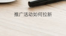 推广活动如何拉新 美团优选怎么推广拉新活动
