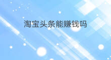 淘宝头条能赚钱吗 淘宝头条赚钱吗