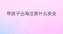 带孩子出海注意什么安全 带孩子找什么副业好做
