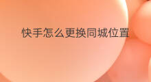快手怎么更换同城位置 快手怎么更换位置