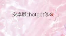 安卓版chatgpt怎么下载 怎么下载chatgpt安卓版