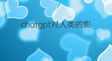 chatgpt对人类的影响(chatgpt对人类未来的影响)