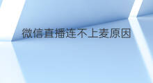 微信直播连不上麦原因 微信直播连不上卖什么原因