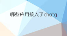 哪些应用接入了chatgpt 哪些软件接入了chatgpt