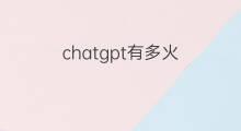 chatgpt有多火 chatgpt概念有多火