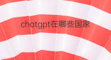 chatgpt在哪些国家能用 chatgpt哪些国家能用