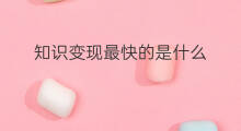 知识变现最快的是什么 有什么知识变现的软件