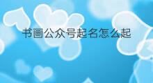 书画公众号起名怎么起 消防公众号起名怎么起