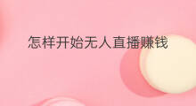 怎样开始无人直播赚钱 如何开始无人直播卖货赚钱