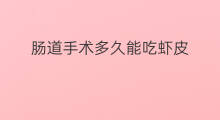 肠道手术多久能吃虾皮 骨科手术后多久能吃虾皮