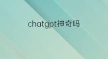 chatgpt神奇吗(chatgpt神奇对话)