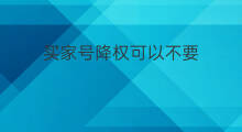 买家号降权可以不要 淘宝买家号降权可以销吗