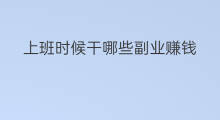 上班时候干哪些副业赚钱 下了班可以干哪些副业赚钱
