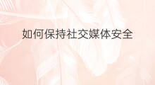 如何保持社交媒体安全 如何理解保持社交距离