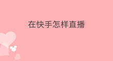 在快手怎样直播 在快手怎样直播回放