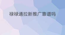 禄禄通拉新推广靠谱吗 极速版拉新挣钱靠谱吗