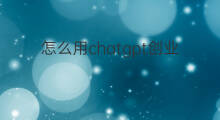 怎么用chatgpt创业(chatgpt创业历程)