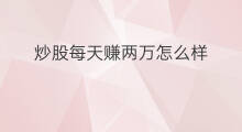 炒股每天赚两万怎么样 炒股100万怎么赚
