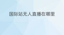 国际站无人直播在哪里 国际站规则考试在哪里 国际站无人直播在哪里 国际站规则考试在哪里