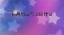 头条副业可以做什么 头条做什么副业
