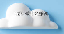 过年做什么赚钱 过年不回家做什么赚钱 过年做什么赚钱 过年不回家做什么赚钱