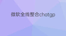 微软全线整合chatgpt 微软整合chatgpt