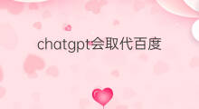 chatgpt会取代百度吗 chatgpt会淘汰百度吗