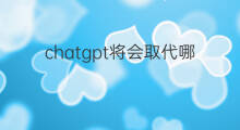 chatgpt将会取代哪些岗位 哪些岗位将被chatgpt取代