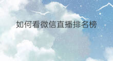 如何看微信直播排名榜 优化网站排名榜 如何看微信直播排名榜 优化网站排名榜