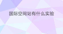 国际空间站有什么实验 国际空间站做了哪些实验