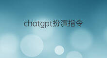 chatgpt扮演指令(chatgpt指令技巧)