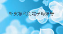 虾皮怎么创建子母账号 快手子母账号怎么操作